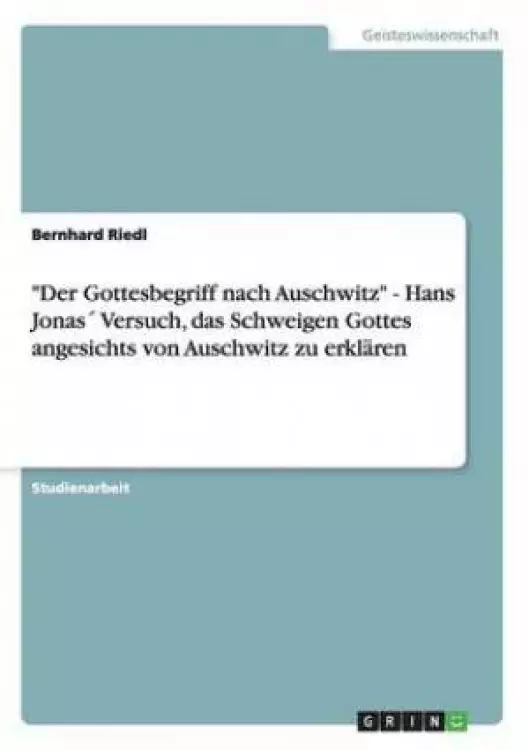 Der Gottesbegriff Nach Auschwitz. Hans Jonas Versuch, Das Schweigen Gottes Angesichts Von Auschwitz Zu Erklaren