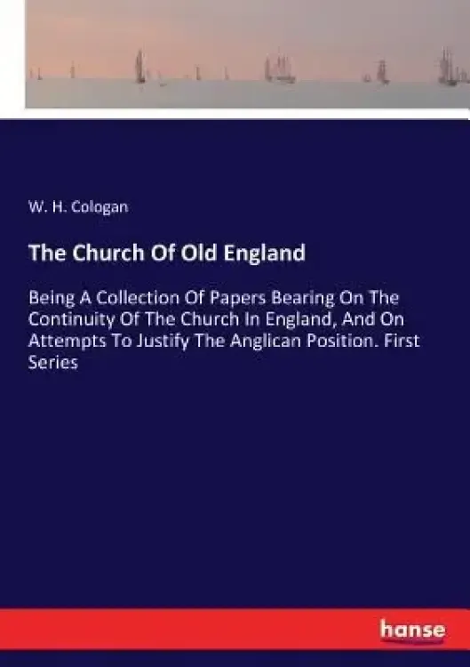 The Church Of Old England: Being A Collection Of Papers Bearing On The Continuity Of The Church In England, And On Attempts To Justify The Anglic