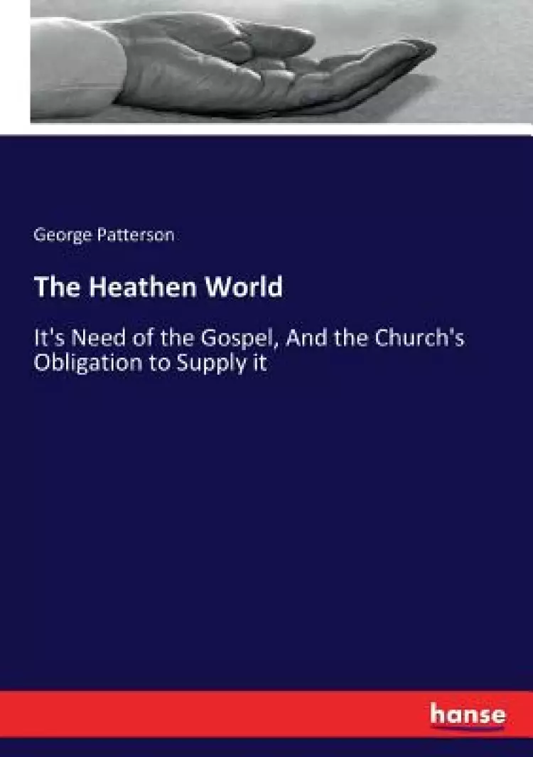 The Heathen World: It's Need of the Gospel, And the Church's Obligation to Supply it