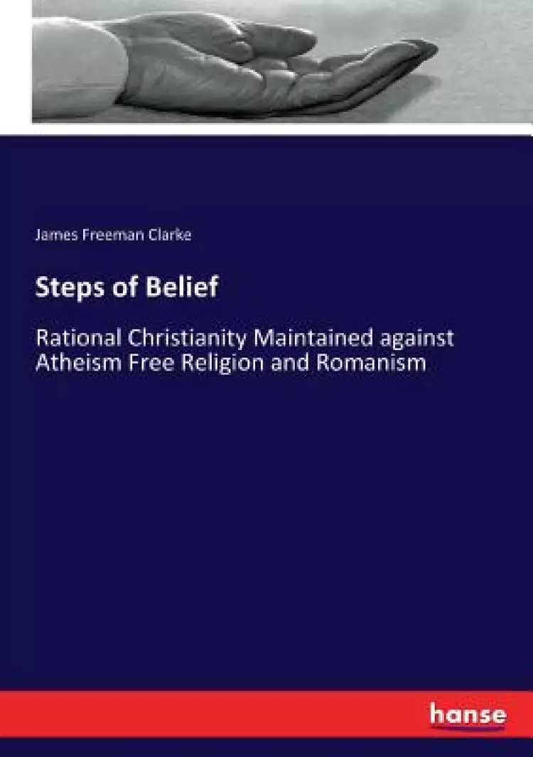 Steps of Belief: Rational Christianity Maintained against Atheism Free Religion and Romanism