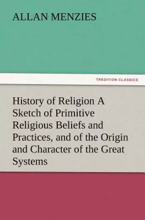 History of Religion a Sketch of Primitive Religious Beliefs and Practices, and of the Origin and Character of the Great Systems