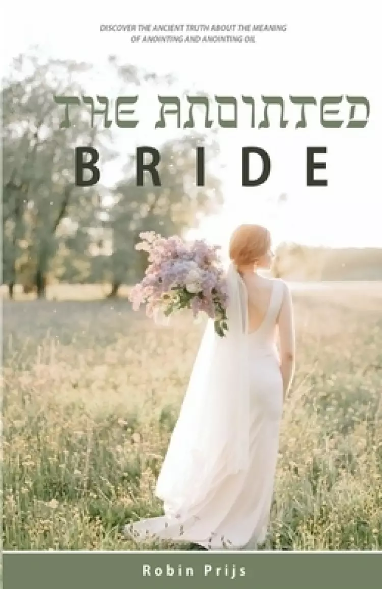The Anointed Bride: Discover the Ancient Truth About The Meaning of Anointing and Anointing Oil