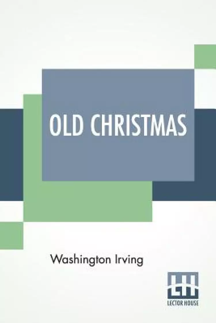 Old Christmas: From The Sketch Book Of Washington Irving.