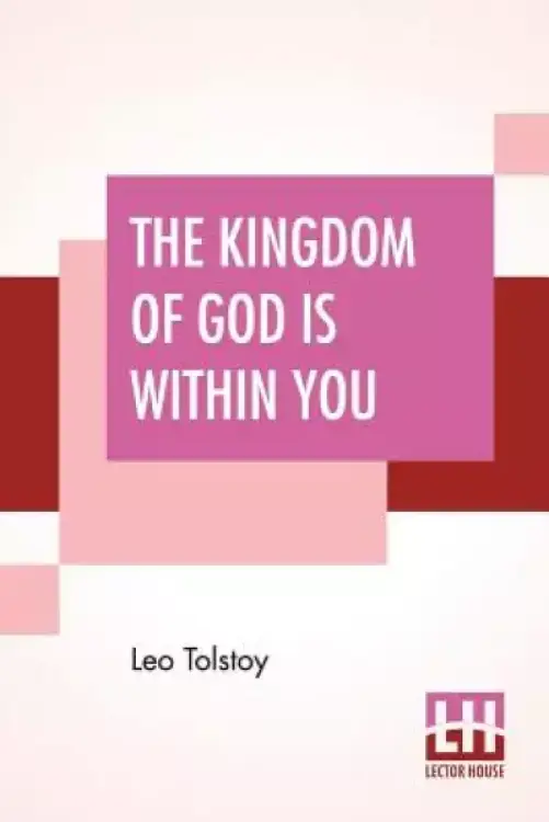 The Kingdom Of God Is Within You: Christianity Not As A Mystic Religion But As A New Theory Of Life Translated From The Russian Of Count Leo Tolstoy B