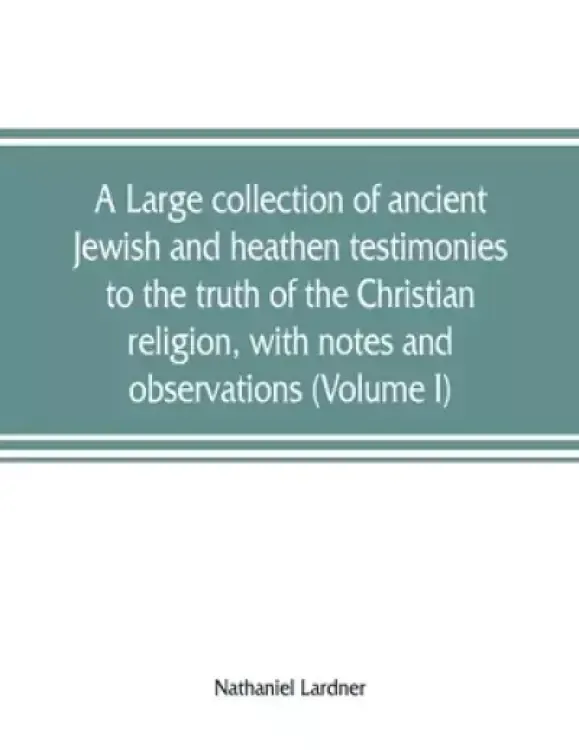 A large collection of ancient Jewish and heathen testimonies to the truth of the Christian religion, with notes and observations (Volume I)