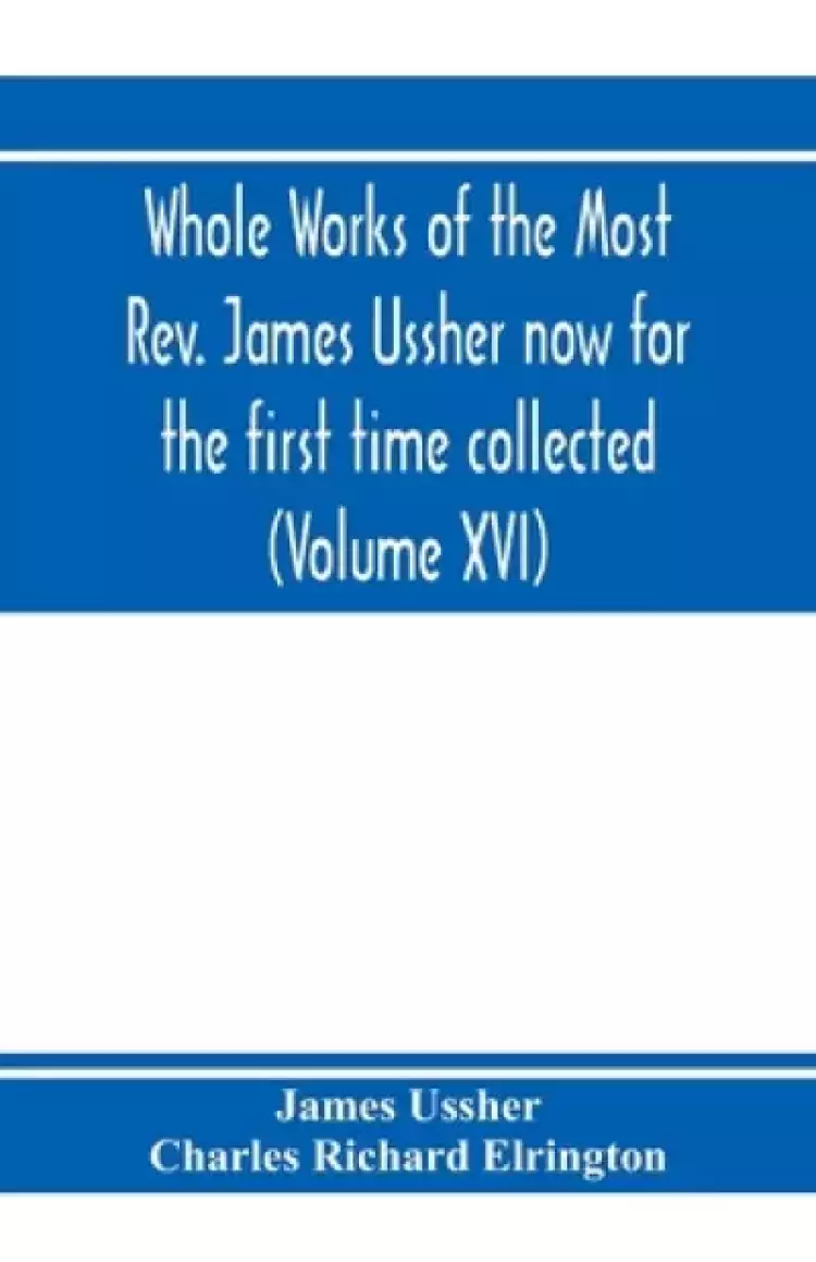 Whole Works Of The Most Rev. James Ussher Now For The First Time Collected, With A Life Of The Author And An Account Of His Writings (volume Xvi)