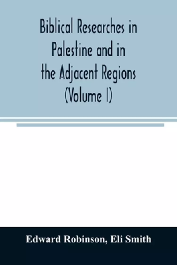 Biblical researches in Palestine and in the adjacent regions : A journal of travels in the year 1838 (Volume I)