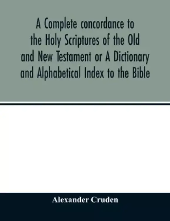A complete concordance to the Holy Scriptures of the Old and New Testament or A Dictionary and Alphabetical Index to the Bible: Very Useful to all Chr