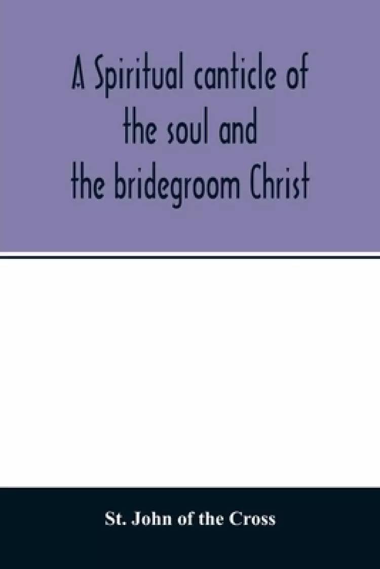 A spiritual canticle of the soul and the bridegroom Christ