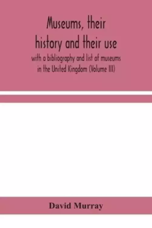Museums, their history and their use : with a bibliography and list of museums in the United Kingdom (Volume III)