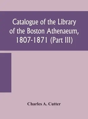 Catalogue of the Library of the Boston Athenaeum, 1807-1871 (Part III ...