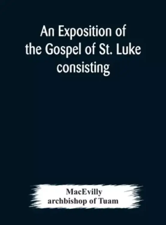 An exposition of the Gospel of St. Luke consisting of an analysis of each chapter and of a commentary Critical, Exegetical, Doctrinal, and Moral