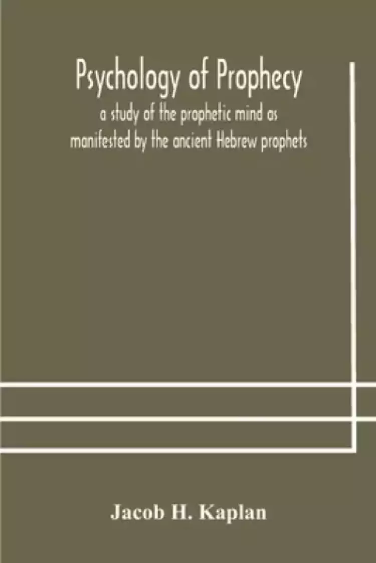 Psychology of prophecy : a study of the prophetic mind as manifested by the ancient Hebrew prophets