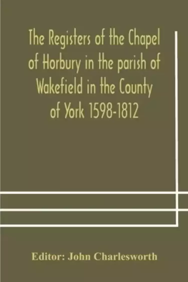 The Registers of the Chapel of Horbury in the parish of Wakefield in the County of York 1598-1812