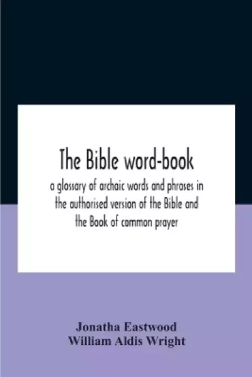 The Bible Word-Book : A Glossary Of Archaic Words And Phrases In The Authorised Version Of The Bible And The Book Of Common Prayer