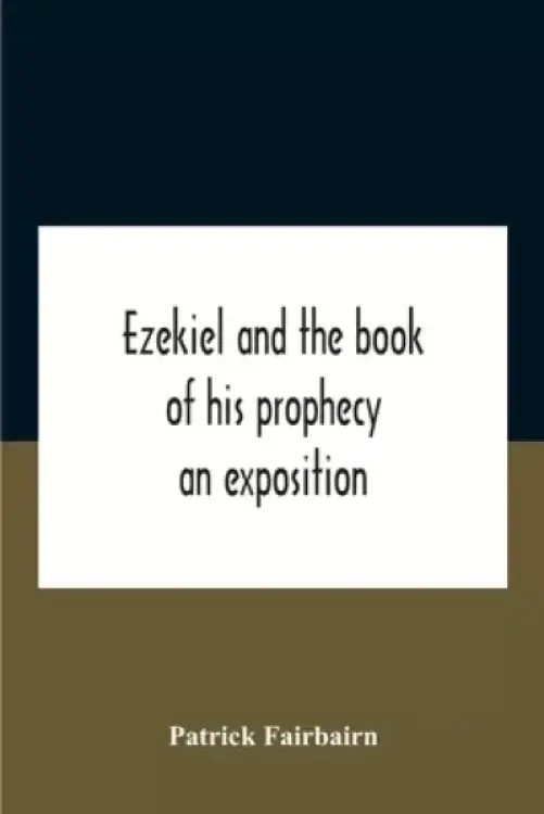 Ezekiel And The Book Of His Prophecy : An Exposition