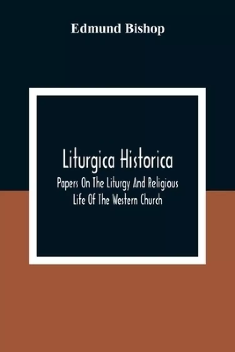 Liturgica Historica: Papers On The Liturgy And Religious Life Of The Western Church