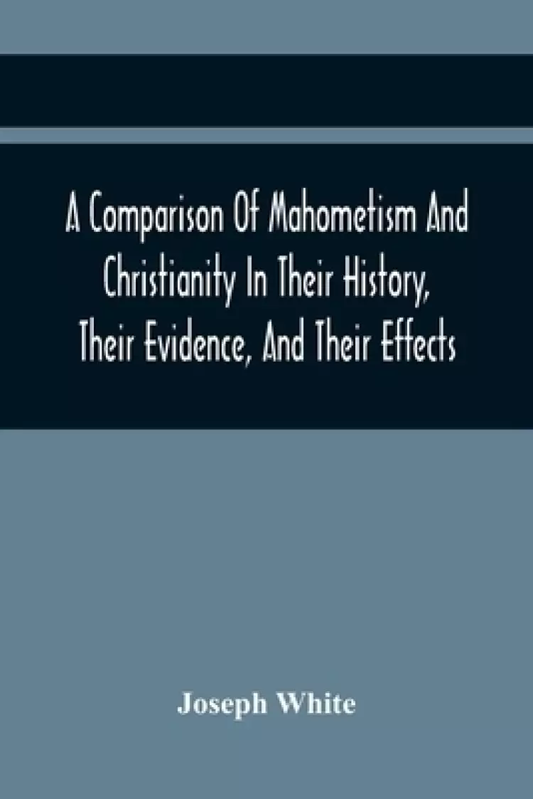 A Comparison Of Mahometism And Christianity In Their History, Their Evidence, And Their Effects: Sermons Preached Before The University Of Oxford, In