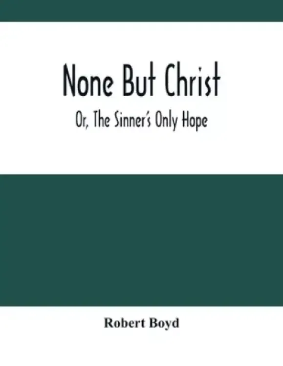 None But Christ ; Or, The Sinner'S Only Hope