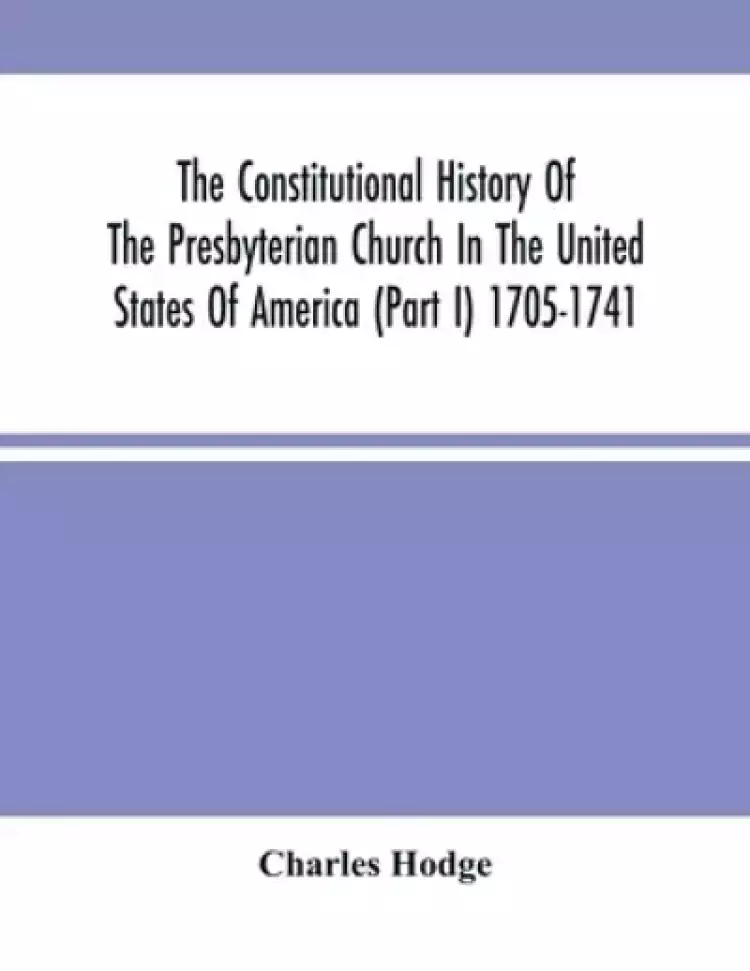The Constitutional History Of The Presbyterian Church In The United States Of America (Part I) 1705-1741