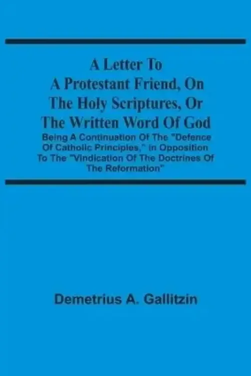 A Letter To A Protestant Friend, On The Holy Scriptures, Or The Written Word Of God : Being A Continuation Of The "Defence Of Catholic Principles," In