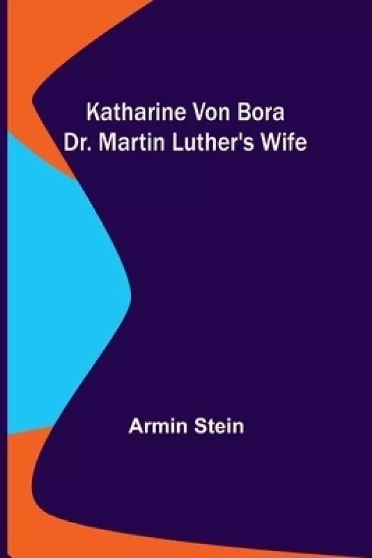 Katharine von Bora: Dr. Martin Luther's Wife