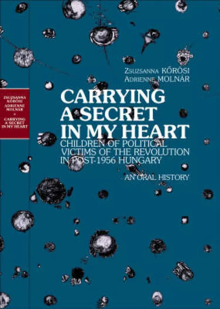 Carrying a Secret in My Heart: Children of Political Victims of the Revolution in Post-1956 Hungary - An Oral History