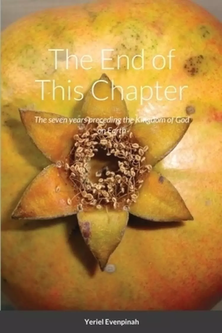 The End of This Chapter: The seven years preceding the arrival of The Kingdom of God on Earth