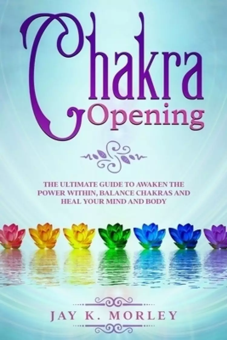 CHAKRA OPENING: The Ultimate Guide to Awaken the Power Within, Balance Chakras, and Heal Your Mind and Body