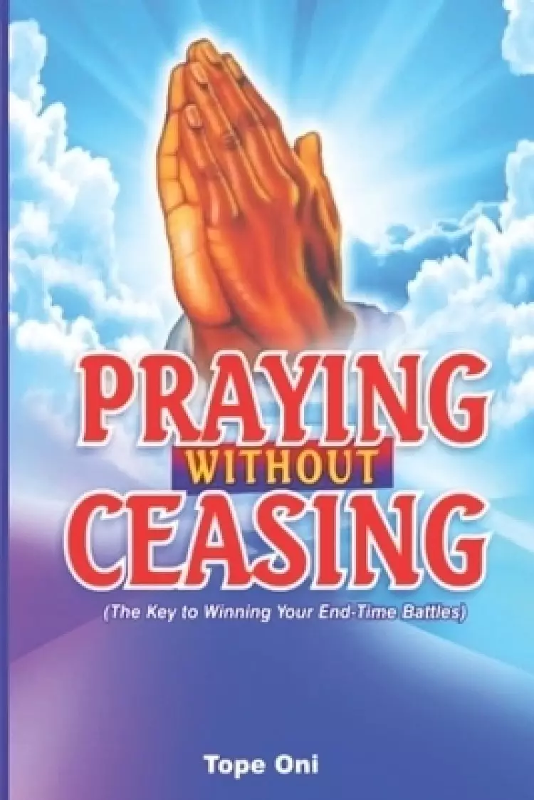 Praying Without Ceasing : The Key to Winning  Your End-Time Battles!
