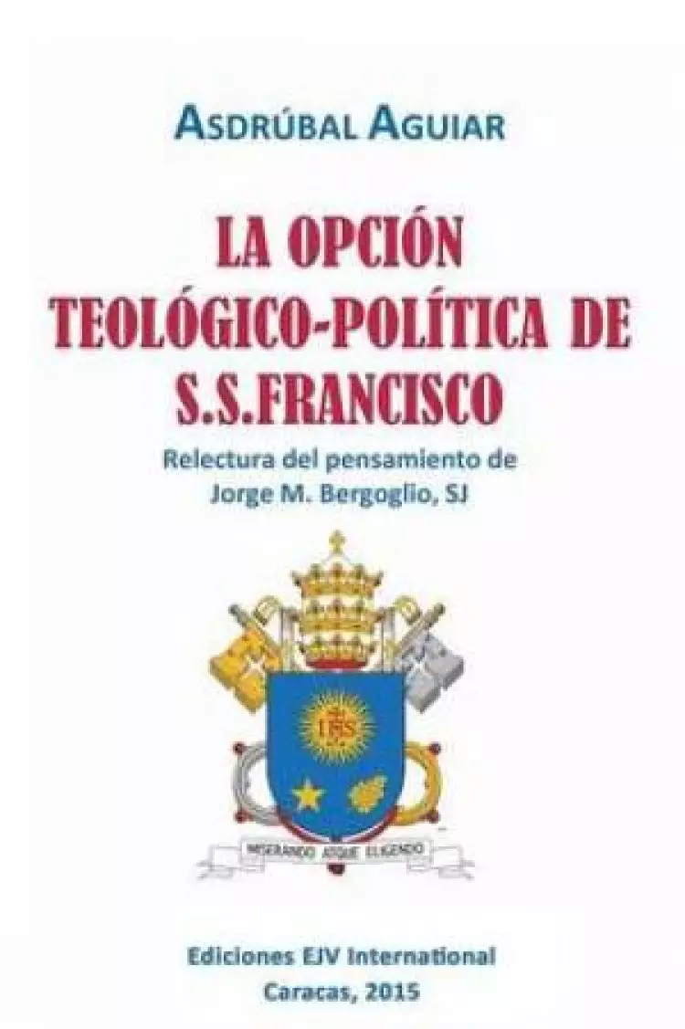 La Opcion Teologico-Politica de S.S. Francisco. Relectura del Pensamiento de Jorge M. Bergoglio S.J.