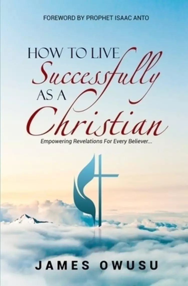 HOW TO LIVE SUCCESSFULLY AS A CHRISTIAN: Empowering Revelations For Every Believer