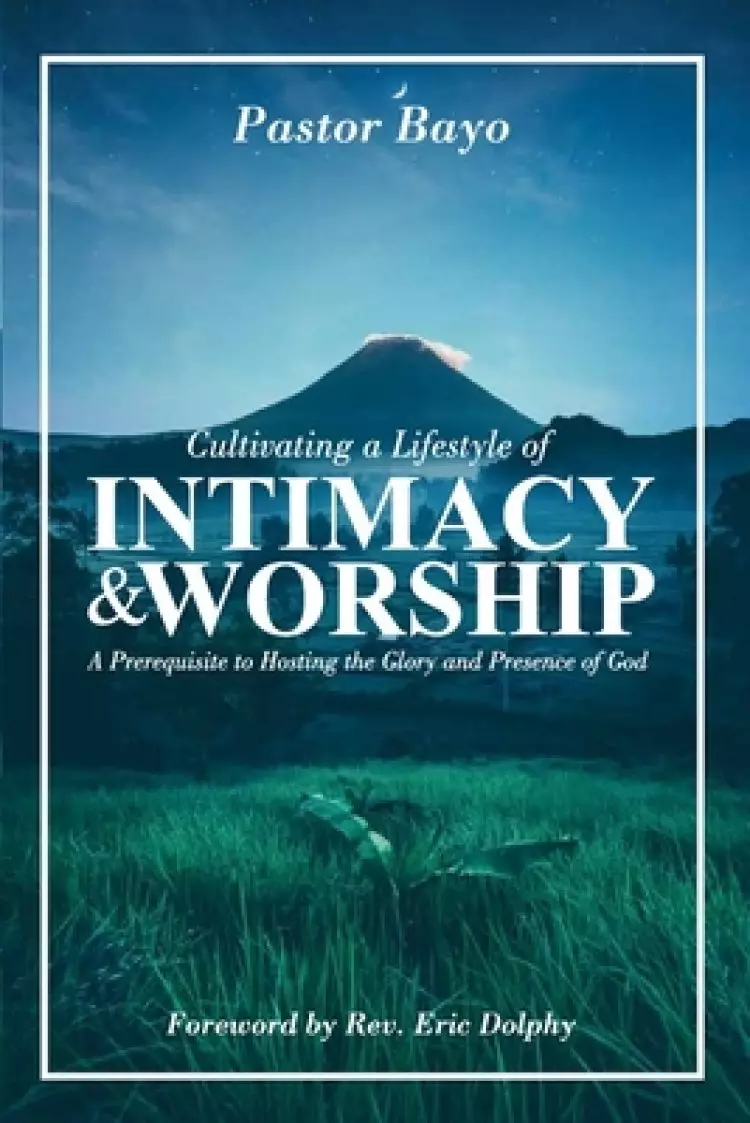 Cultivating a Lifestyle of Intimacy and Worship: A prerequisite to Hosting the Glory and the Presence of God