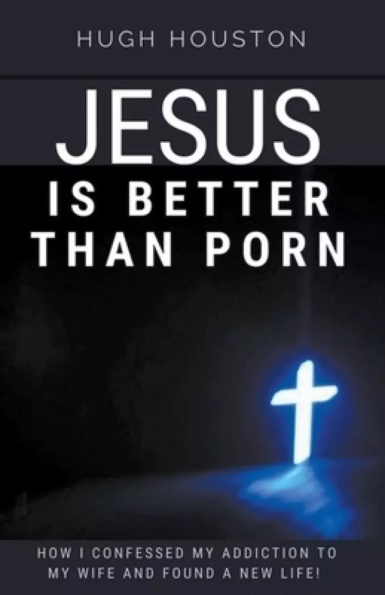 Jesus Is Better Than Porn: How I Confessed my Addiction to My Wife and Found a New Life