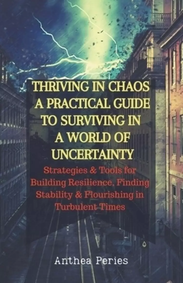 Thriving In Chaos: A Practical Guide To Surviving In A World Of Uncertainty: Strategies and Tools for Building Resilience, Finding Stability, and Flou