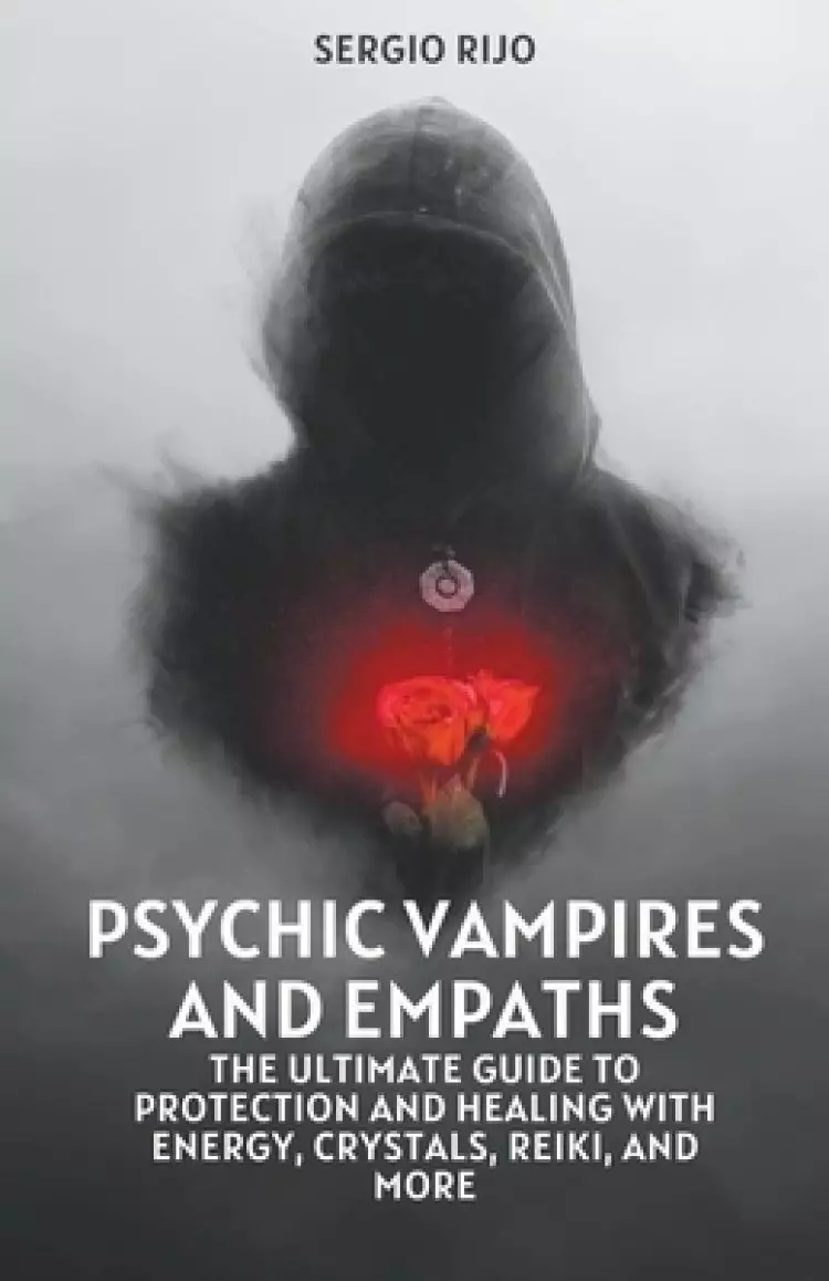 Psychic Vampires and Empaths: The Ultimate Guide to Protection and Healing with Energy, Crystals, Reiki, and More