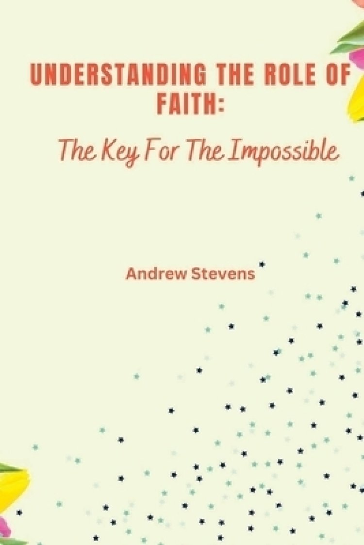 Understanding The Role of Faith: The Key For The Impossible