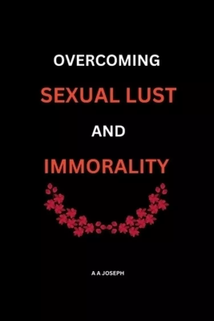 Overcoming Sexual Lust and Immorality: Keys To Winning Against Sexual Lust and Immorality