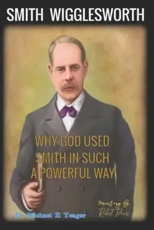 WHY GOD USED SMITH IN SUCH A POWERFUL WAY: TEN MAJOR REASONS GOD USED WIGGLESWORTH