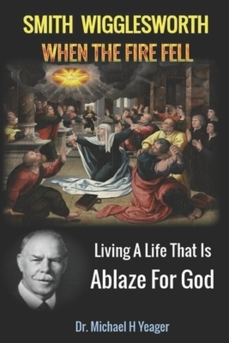 Smith Wigglesworth When The Fire Fell: Living A Life That Is Ablaze For God