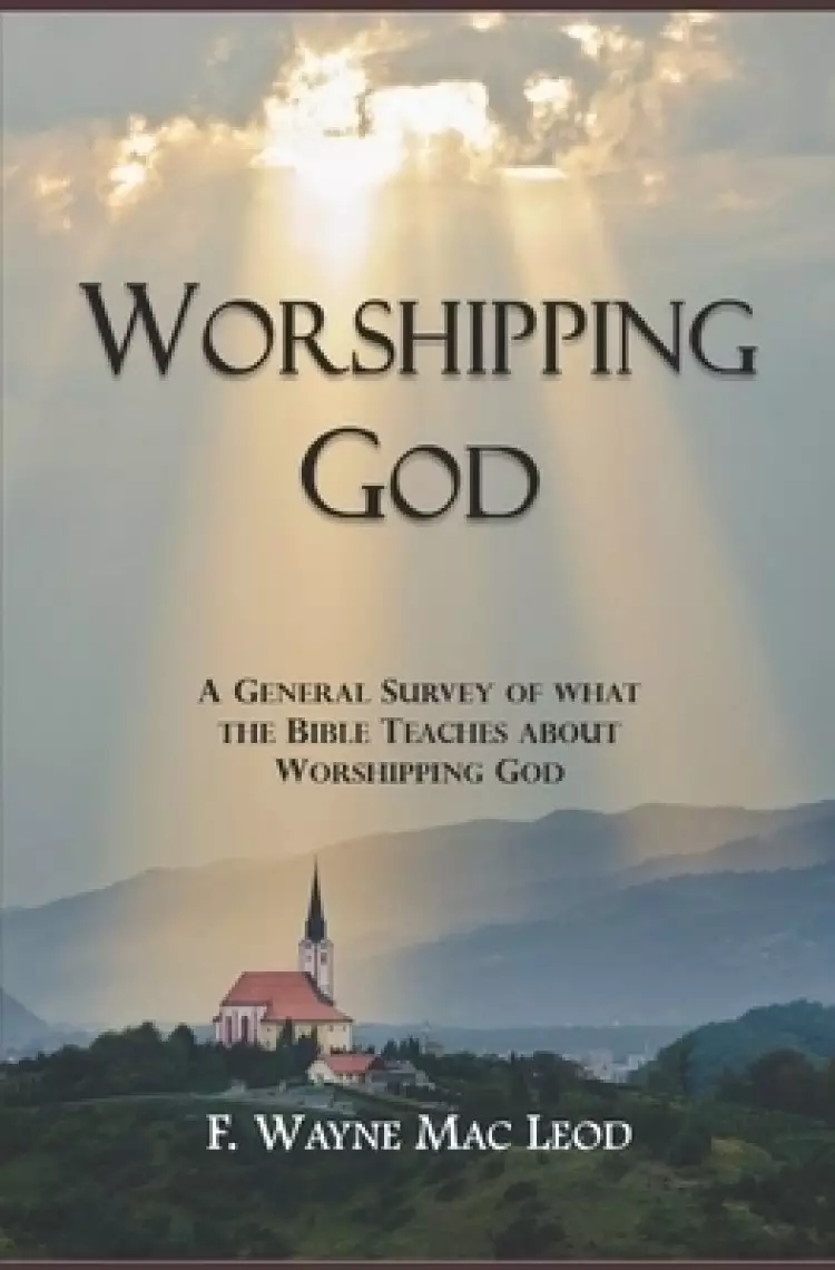 Worshipping God: A General Survey of What the Bible Teaches about Worshipping God
