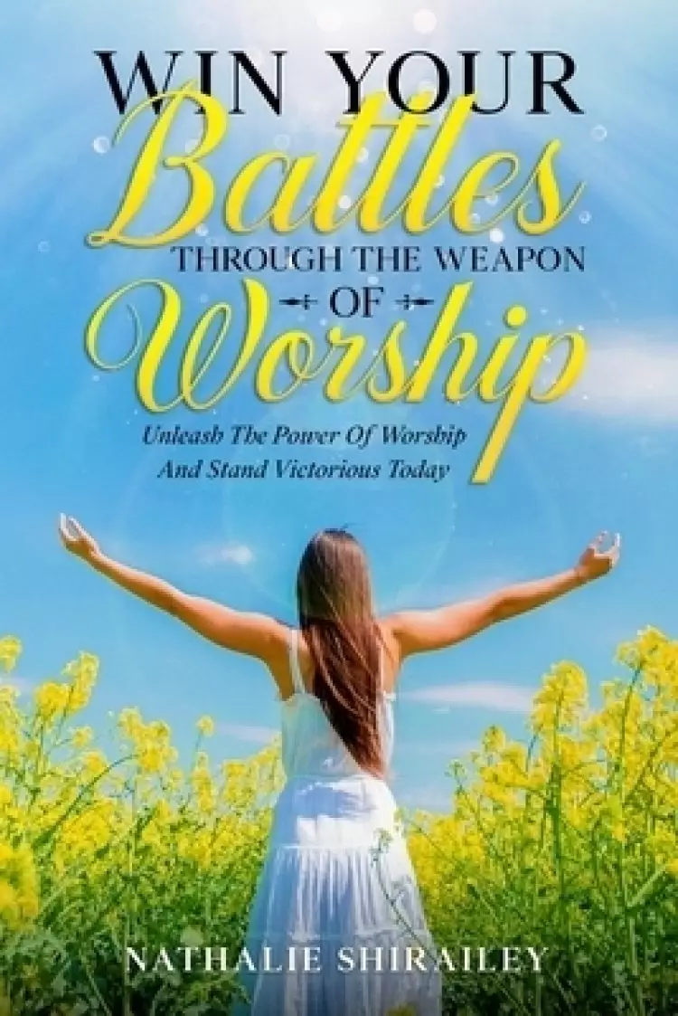 Win Your Battles Through The Weapon Of Worship: Unleash The Power Of Worship And Stand Victorious Today