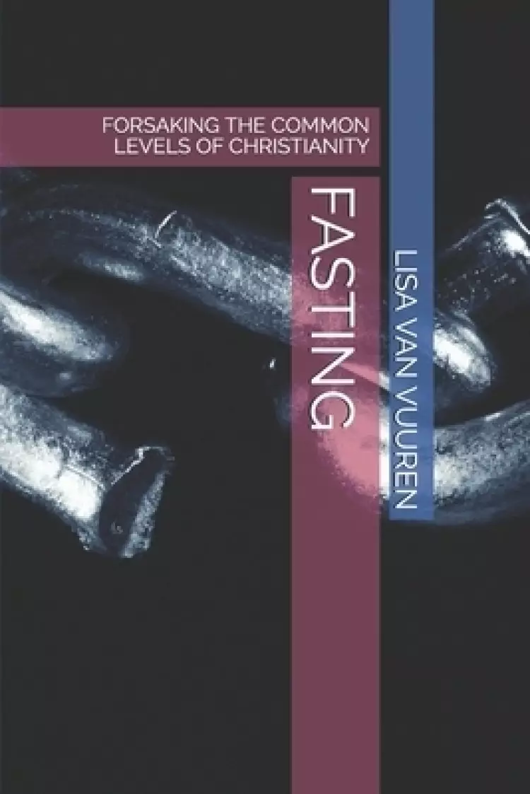 FASTING: FORSAKING THE COMMON LEVELS OF CHRISTIANITY