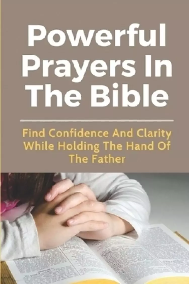 Powerful Prayers In The Bible: Find Confidence And Clarity While Holding The Hand Of The Father: Prayer To Jesus Christ