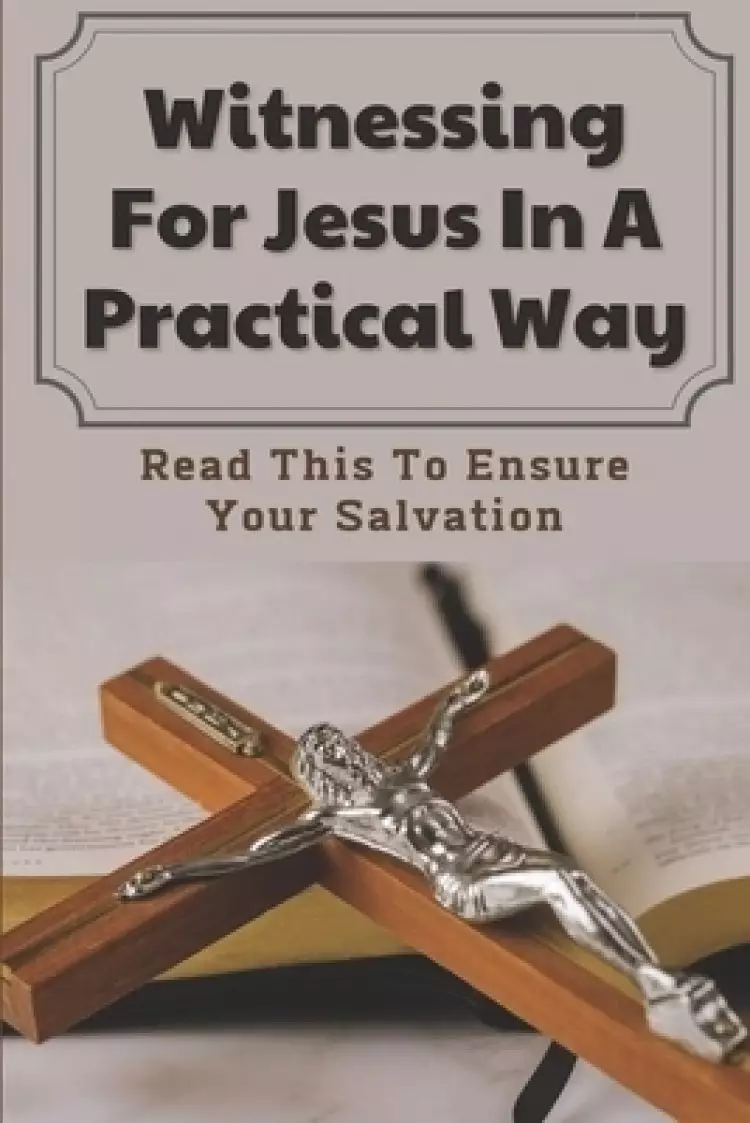 Witnessing For Jesus In A Practical Way: Read This To Ensure Your Salvation: Sermon On Being A Witness
