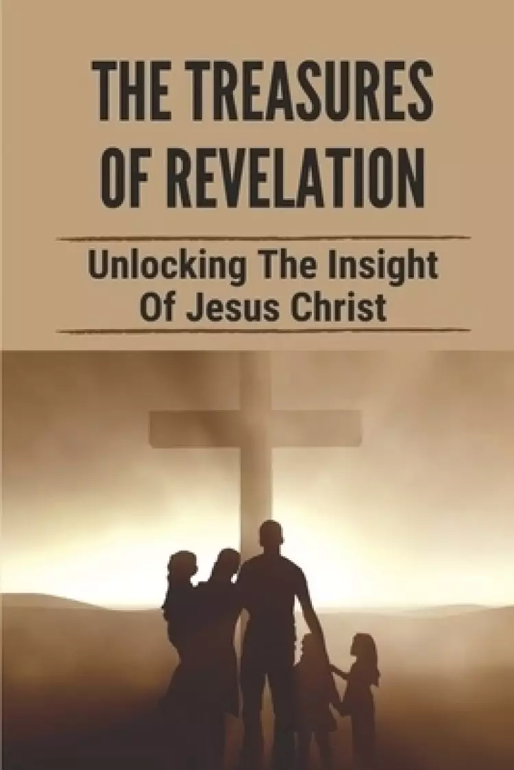 The Treasures Of Revelation: Unlocking The Insight Of Jesus Christ: The Entire Book Of Revelation