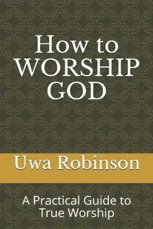 How to WORSHIP GOD: A Practical Guide to True Worship