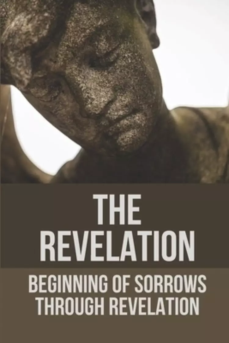 The Revelation: Beginning Of Sorrows Through Revelation: Experience Tribulation Through Revelation