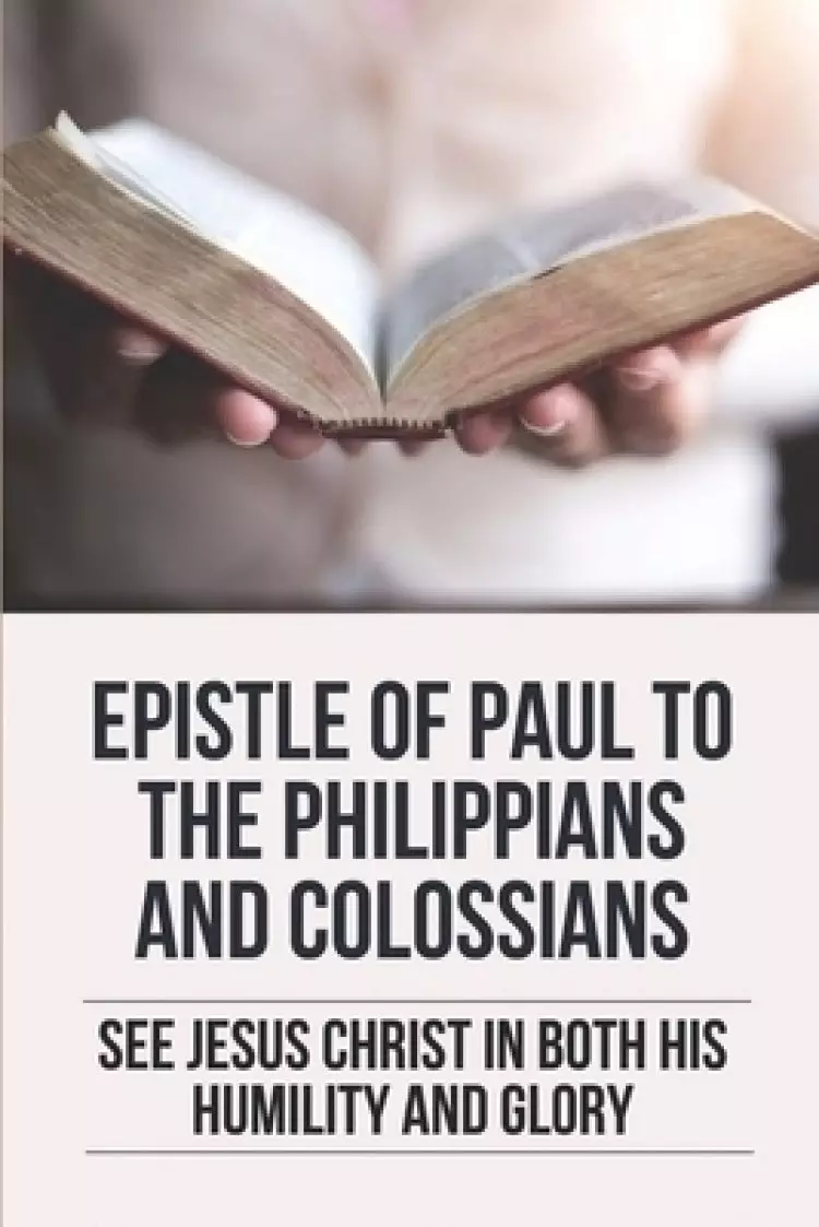 Epistle Of Paul To The Philippians And Colossians: See Jesus Christ In Both His Humility And Glory: Commentary On Paul'S Letter To The Philippians