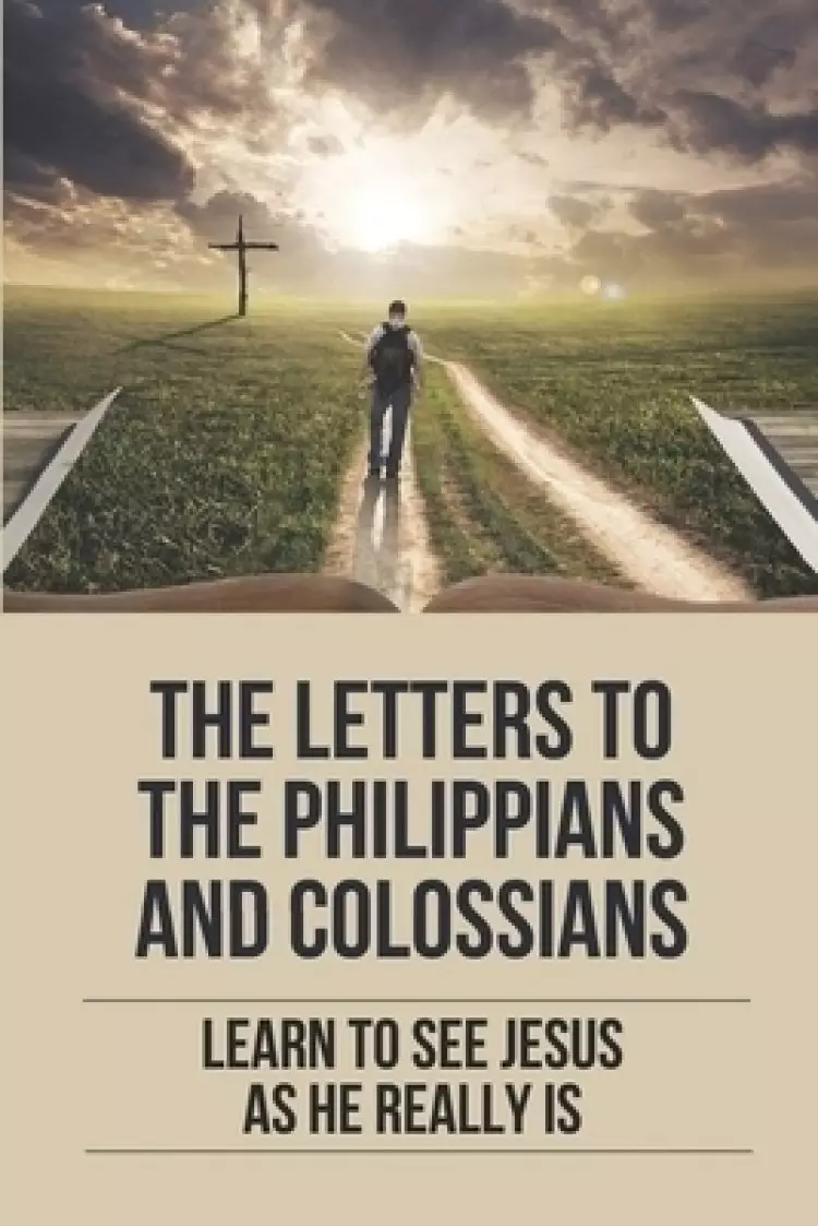 The Letters To The Philippians And Colossians: Learn To See Jesus As He Really Is: Colossians Commentary
